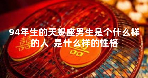 94年生的天蝎座男生是个什么样的人  是什么样的性格